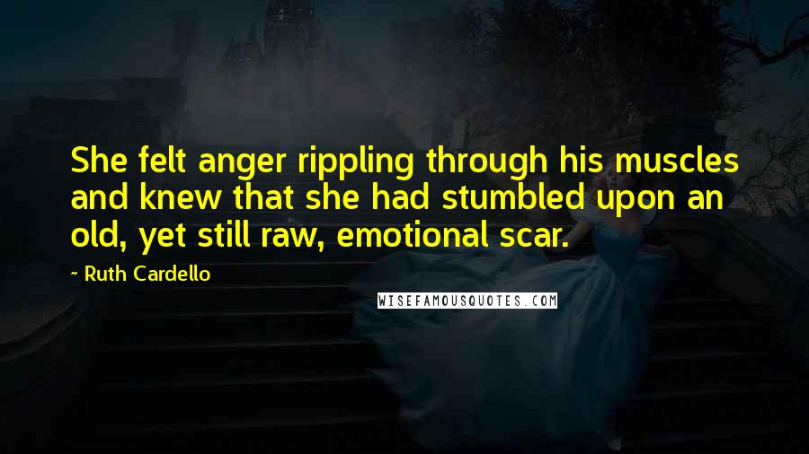 Ruth Cardello Quotes: She felt anger rippling through his muscles and knew that she had stumbled upon an old, yet still raw, emotional scar.