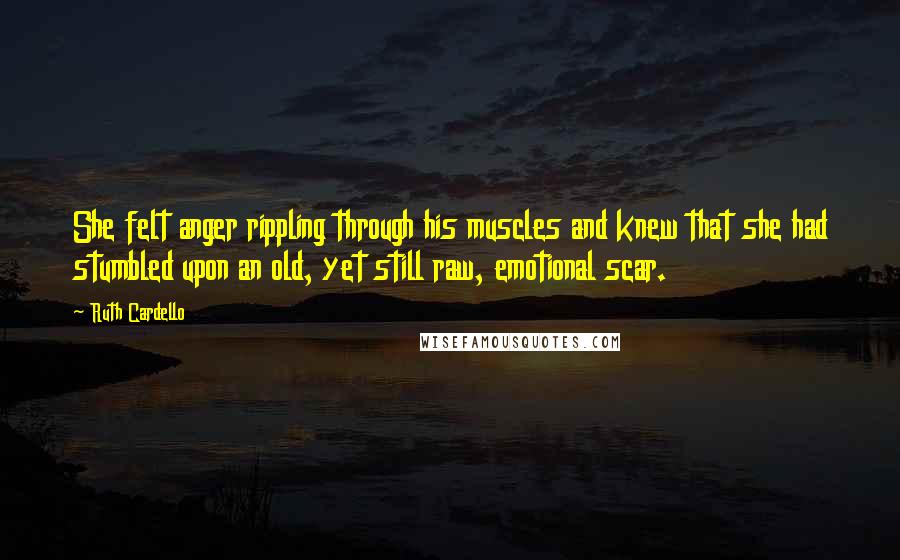 Ruth Cardello Quotes: She felt anger rippling through his muscles and knew that she had stumbled upon an old, yet still raw, emotional scar.