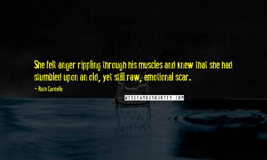 Ruth Cardello Quotes: She felt anger rippling through his muscles and knew that she had stumbled upon an old, yet still raw, emotional scar.
