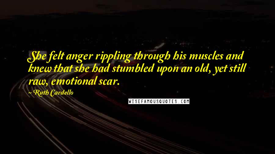 Ruth Cardello Quotes: She felt anger rippling through his muscles and knew that she had stumbled upon an old, yet still raw, emotional scar.