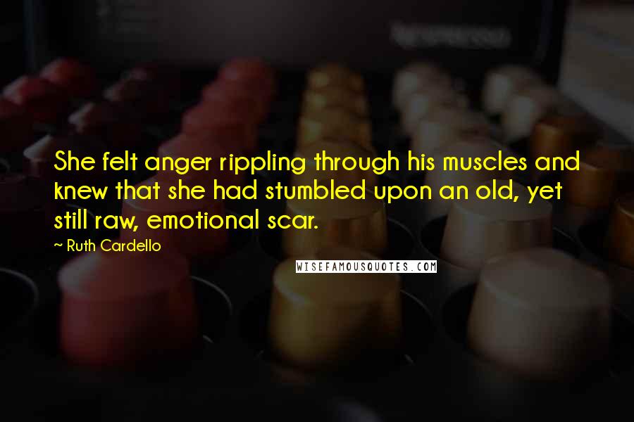Ruth Cardello Quotes: She felt anger rippling through his muscles and knew that she had stumbled upon an old, yet still raw, emotional scar.