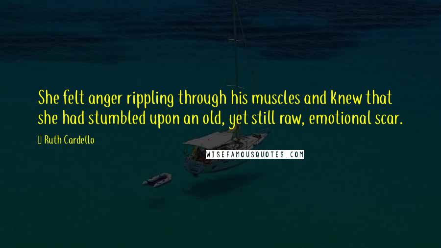 Ruth Cardello Quotes: She felt anger rippling through his muscles and knew that she had stumbled upon an old, yet still raw, emotional scar.