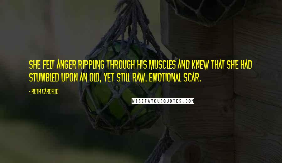 Ruth Cardello Quotes: She felt anger rippling through his muscles and knew that she had stumbled upon an old, yet still raw, emotional scar.