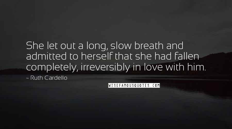 Ruth Cardello Quotes: She let out a long, slow breath and admitted to herself that she had fallen completely, irreversibly in love with him.