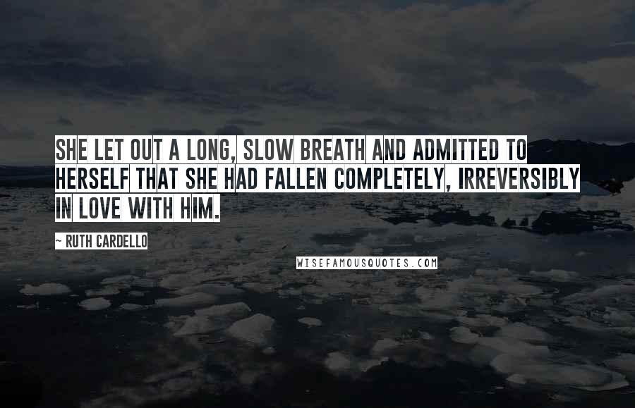 Ruth Cardello Quotes: She let out a long, slow breath and admitted to herself that she had fallen completely, irreversibly in love with him.