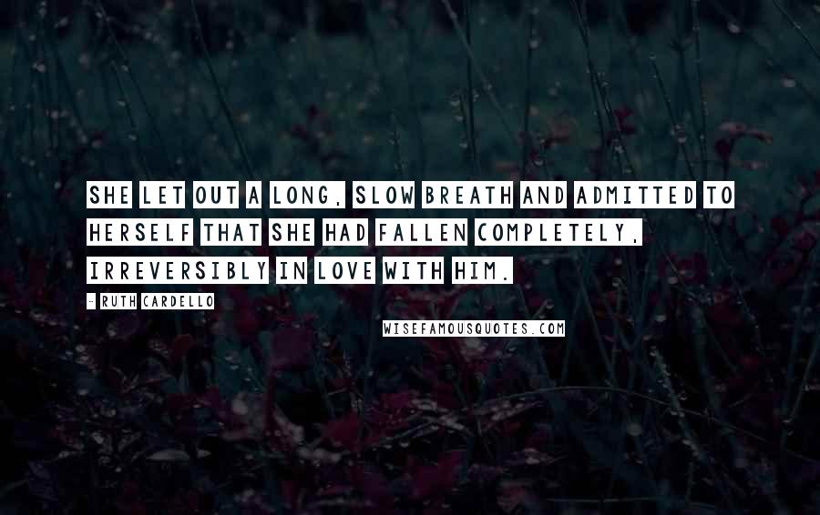 Ruth Cardello Quotes: She let out a long, slow breath and admitted to herself that she had fallen completely, irreversibly in love with him.