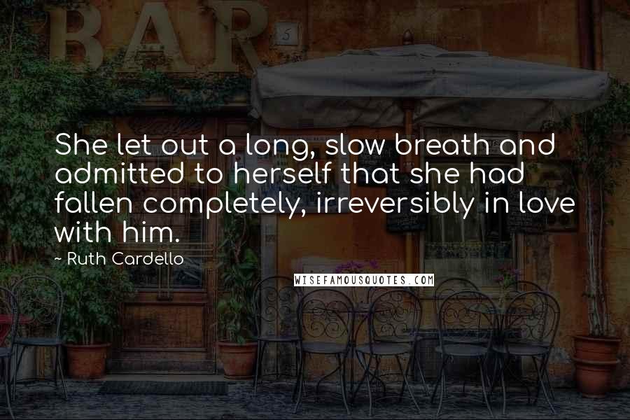 Ruth Cardello Quotes: She let out a long, slow breath and admitted to herself that she had fallen completely, irreversibly in love with him.