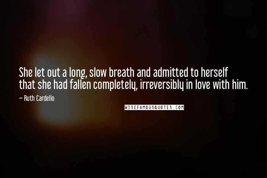 Ruth Cardello Quotes: She let out a long, slow breath and admitted to herself that she had fallen completely, irreversibly in love with him.