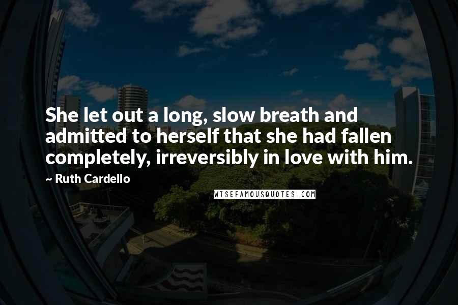 Ruth Cardello Quotes: She let out a long, slow breath and admitted to herself that she had fallen completely, irreversibly in love with him.