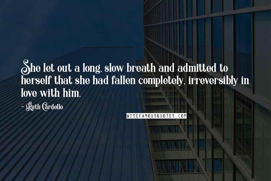 Ruth Cardello Quotes: She let out a long, slow breath and admitted to herself that she had fallen completely, irreversibly in love with him.