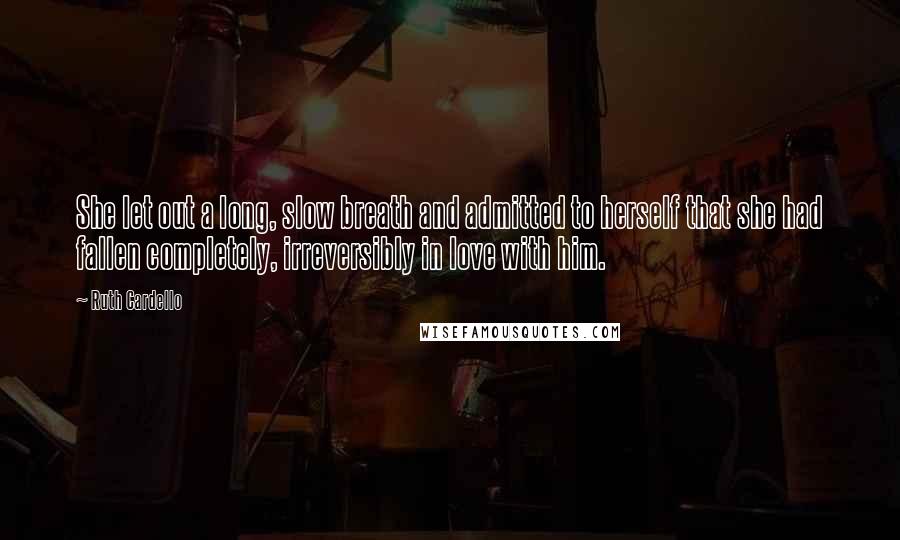 Ruth Cardello Quotes: She let out a long, slow breath and admitted to herself that she had fallen completely, irreversibly in love with him.