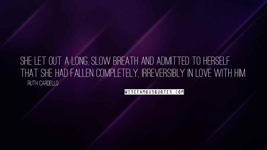 Ruth Cardello Quotes: She let out a long, slow breath and admitted to herself that she had fallen completely, irreversibly in love with him.