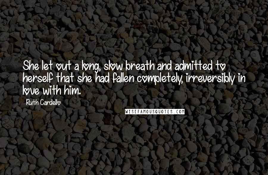 Ruth Cardello Quotes: She let out a long, slow breath and admitted to herself that she had fallen completely, irreversibly in love with him.