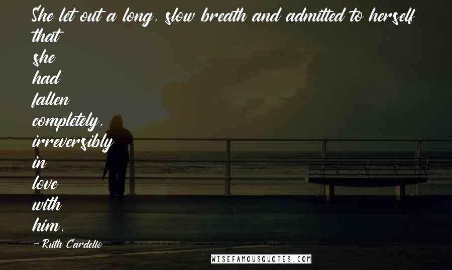 Ruth Cardello Quotes: She let out a long, slow breath and admitted to herself that she had fallen completely, irreversibly in love with him.