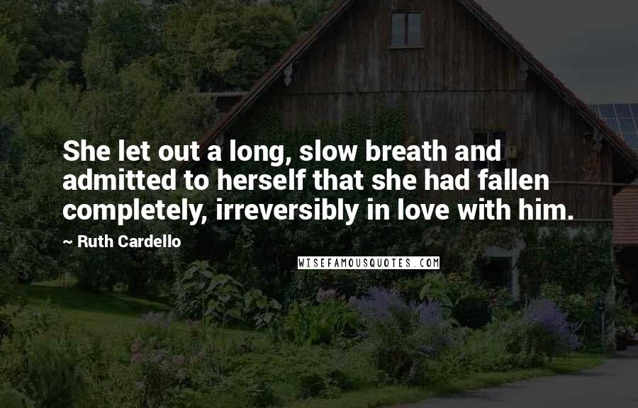 Ruth Cardello Quotes: She let out a long, slow breath and admitted to herself that she had fallen completely, irreversibly in love with him.