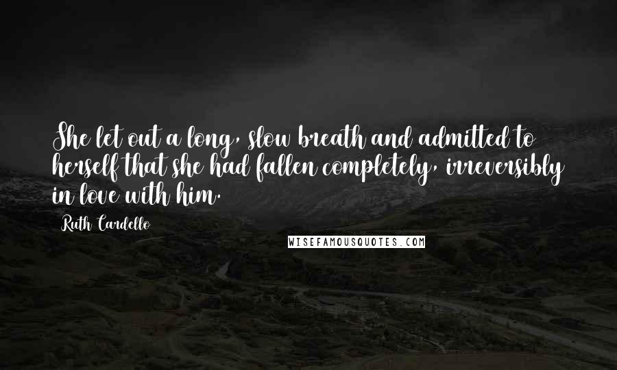 Ruth Cardello Quotes: She let out a long, slow breath and admitted to herself that she had fallen completely, irreversibly in love with him.