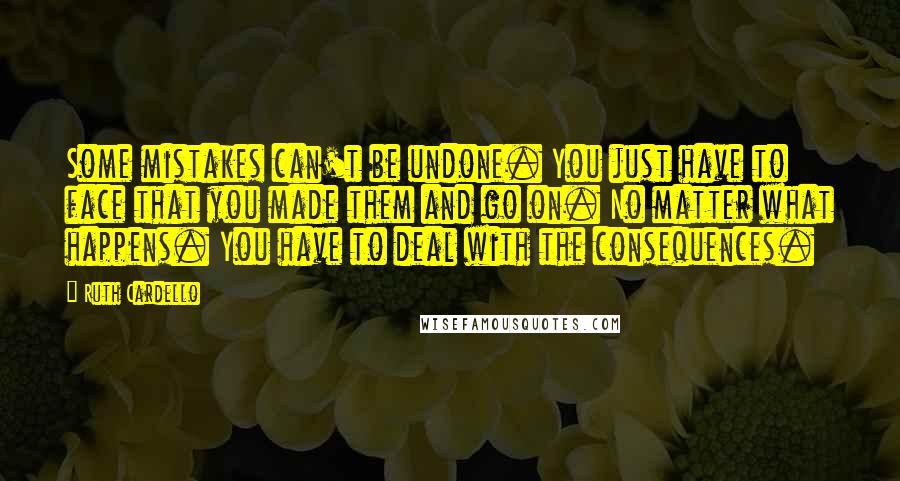 Ruth Cardello Quotes: Some mistakes can't be undone. You just have to face that you made them and go on. No matter what happens. You have to deal with the consequences.