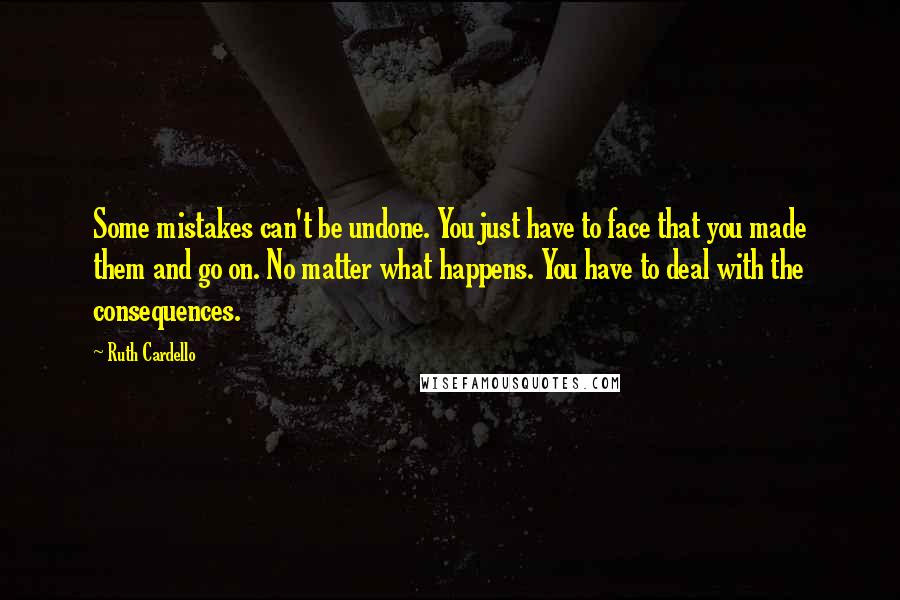 Ruth Cardello Quotes: Some mistakes can't be undone. You just have to face that you made them and go on. No matter what happens. You have to deal with the consequences.
