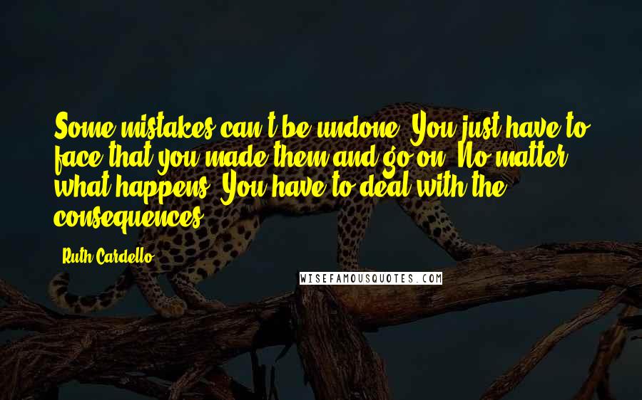 Ruth Cardello Quotes: Some mistakes can't be undone. You just have to face that you made them and go on. No matter what happens. You have to deal with the consequences.