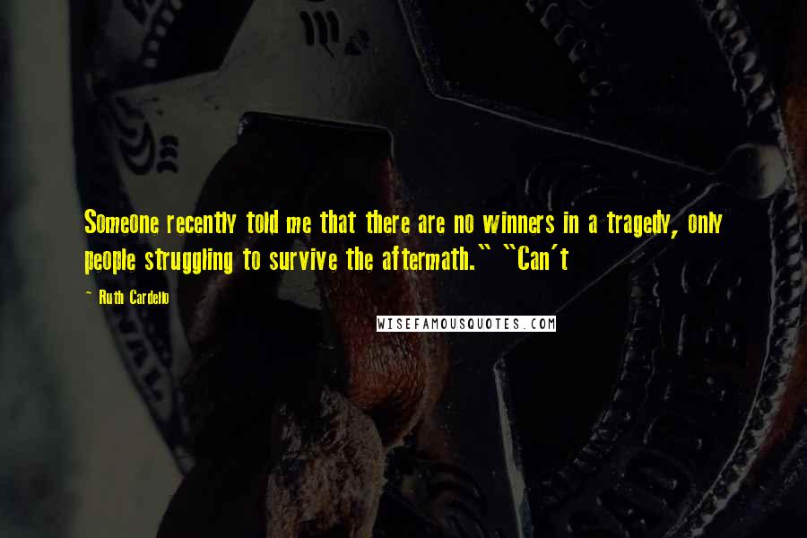 Ruth Cardello Quotes: Someone recently told me that there are no winners in a tragedy, only people struggling to survive the aftermath." "Can't