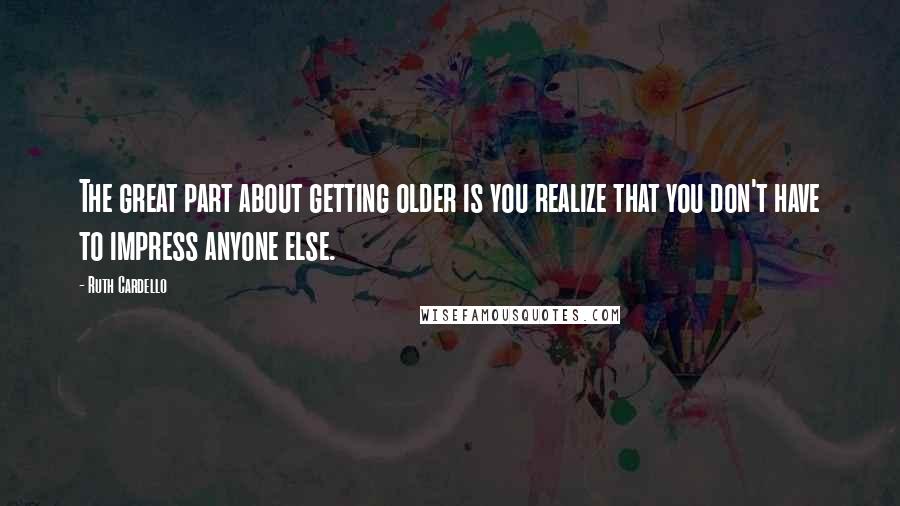 Ruth Cardello Quotes: The great part about getting older is you realize that you don't have to impress anyone else.