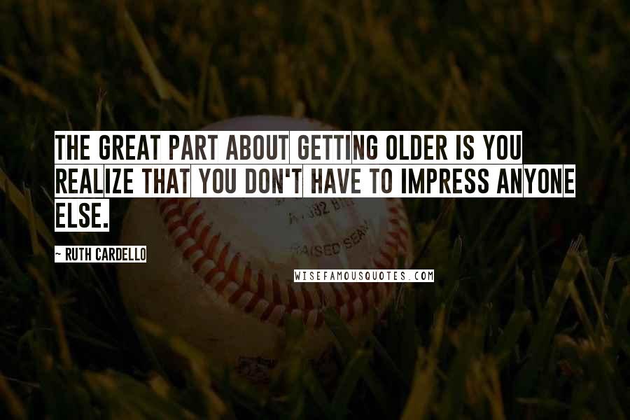 Ruth Cardello Quotes: The great part about getting older is you realize that you don't have to impress anyone else.