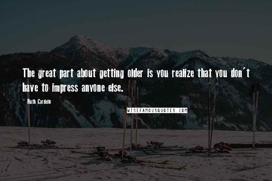 Ruth Cardello Quotes: The great part about getting older is you realize that you don't have to impress anyone else.