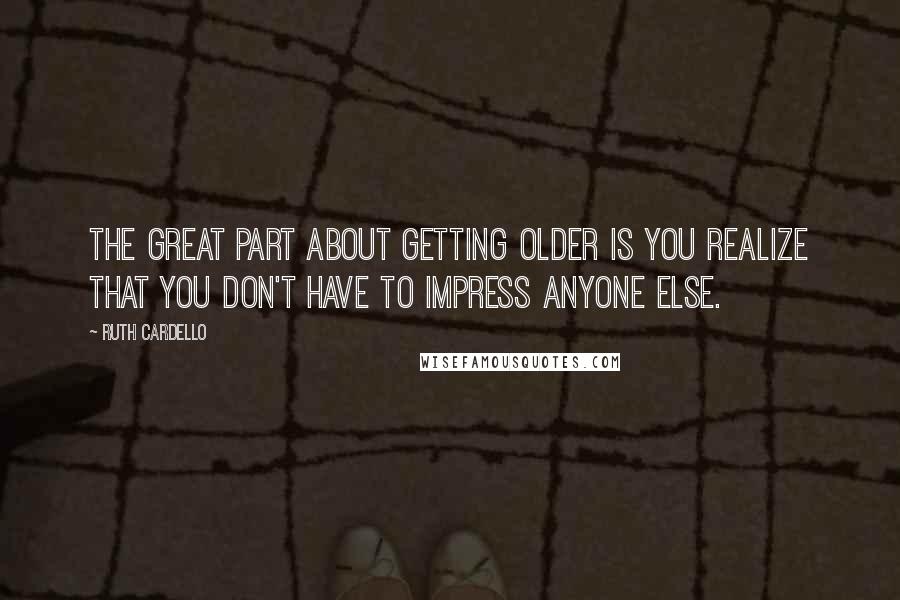 Ruth Cardello Quotes: The great part about getting older is you realize that you don't have to impress anyone else.