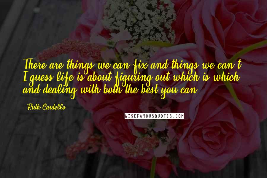 Ruth Cardello Quotes: There are things we can fix and things we can't. I guess life is about figuring out which is which, and dealing with both the best you can.