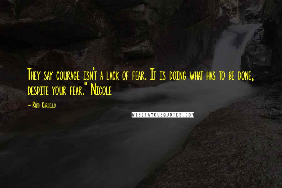 Ruth Cardello Quotes: They say courage isn't a lack of fear. It is doing what has to be done, despite your fear." Nicole