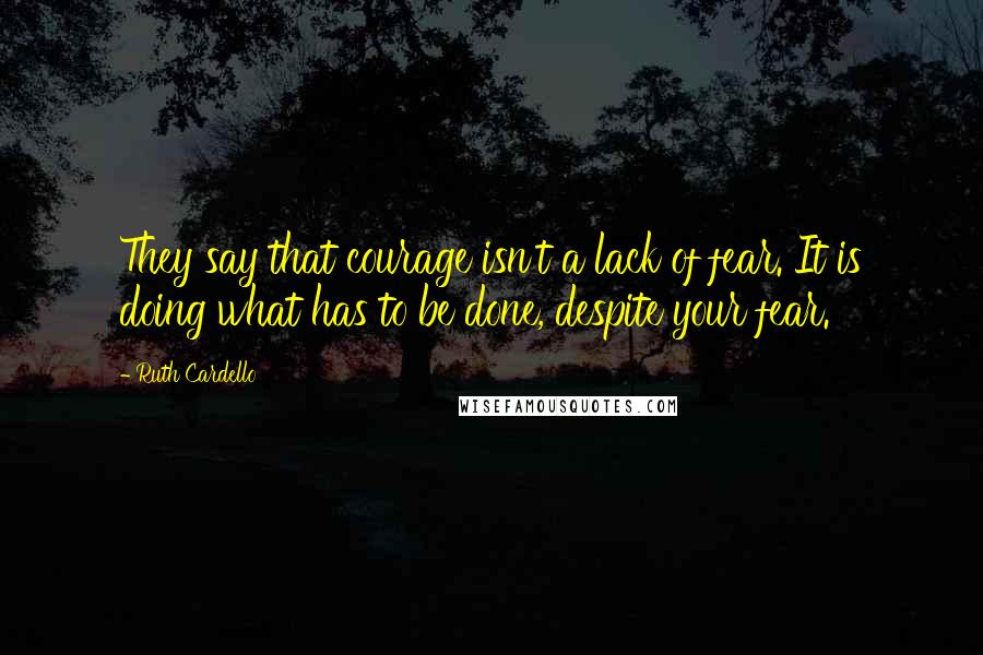 Ruth Cardello Quotes: They say that courage isn't a lack of fear. It is doing what has to be done, despite your fear.