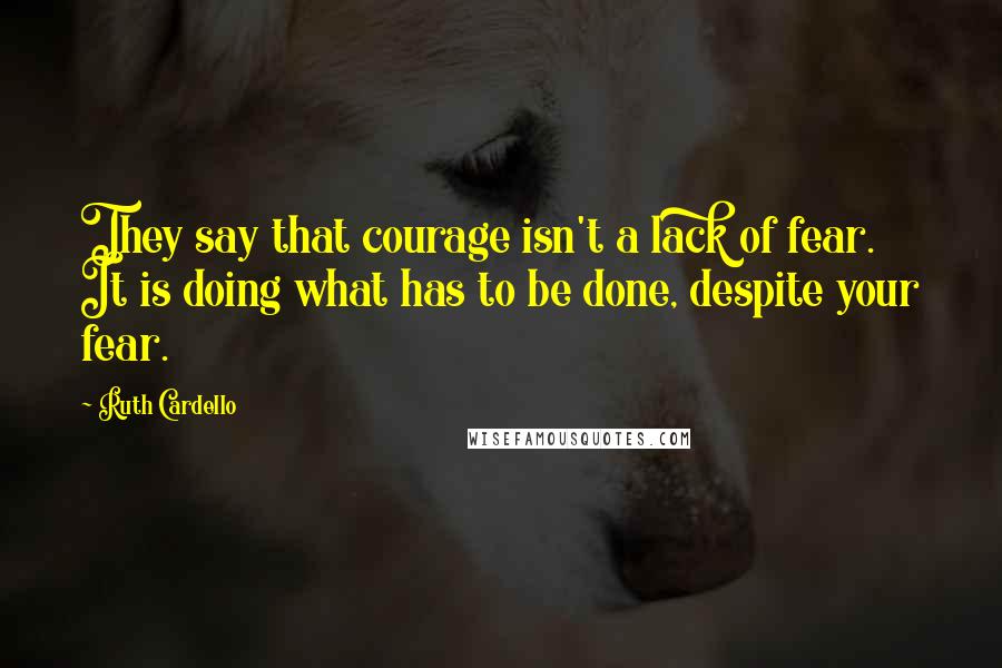 Ruth Cardello Quotes: They say that courage isn't a lack of fear. It is doing what has to be done, despite your fear.