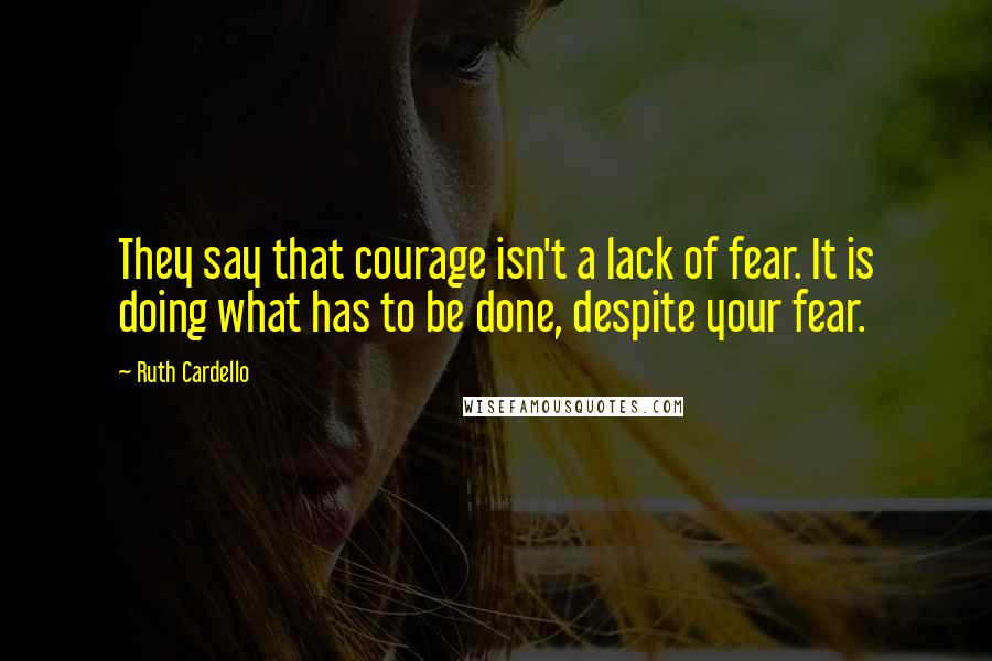 Ruth Cardello Quotes: They say that courage isn't a lack of fear. It is doing what has to be done, despite your fear.