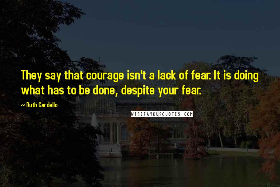 Ruth Cardello Quotes: They say that courage isn't a lack of fear. It is doing what has to be done, despite your fear.