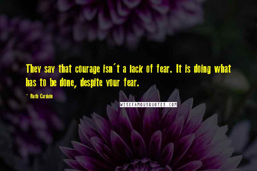 Ruth Cardello Quotes: They say that courage isn't a lack of fear. It is doing what has to be done, despite your fear.