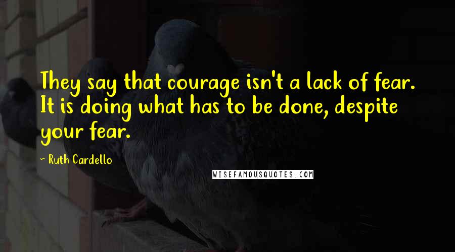Ruth Cardello Quotes: They say that courage isn't a lack of fear. It is doing what has to be done, despite your fear.
