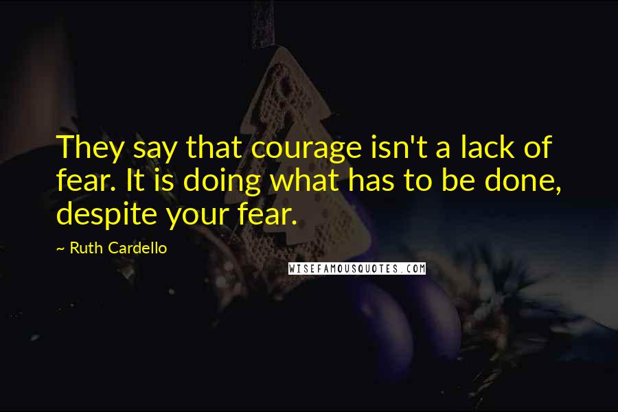 Ruth Cardello Quotes: They say that courage isn't a lack of fear. It is doing what has to be done, despite your fear.