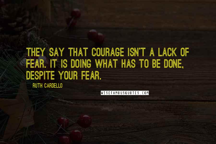 Ruth Cardello Quotes: They say that courage isn't a lack of fear. It is doing what has to be done, despite your fear.