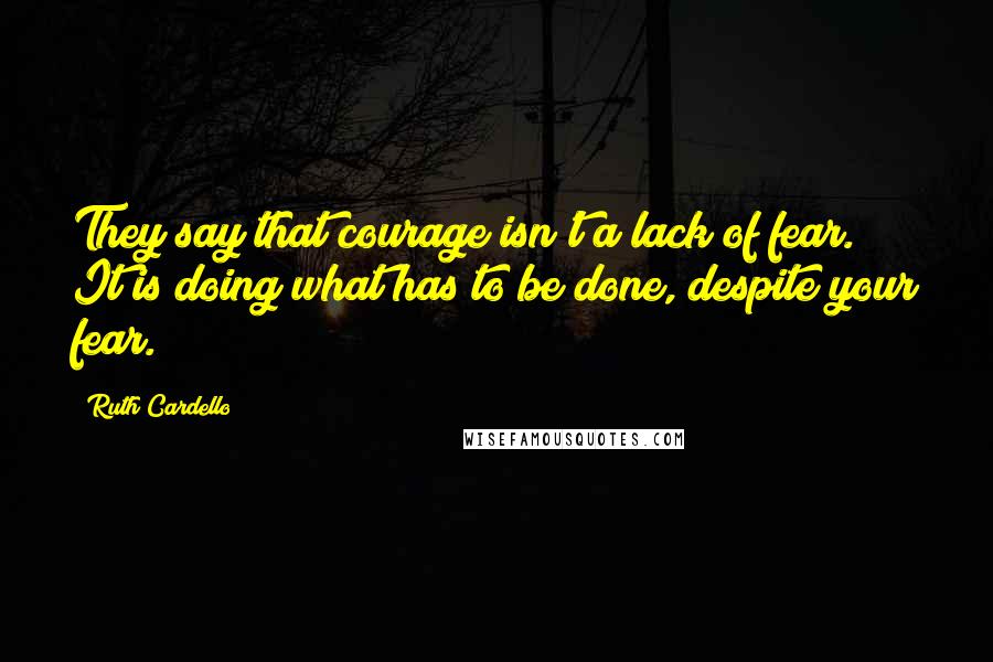 Ruth Cardello Quotes: They say that courage isn't a lack of fear. It is doing what has to be done, despite your fear.