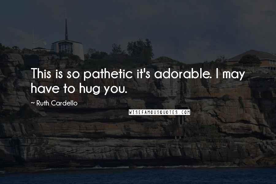 Ruth Cardello Quotes: This is so pathetic it's adorable. I may have to hug you.