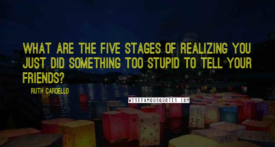 Ruth Cardello Quotes: What are the five stages of realizing you just did something too stupid to tell your friends?