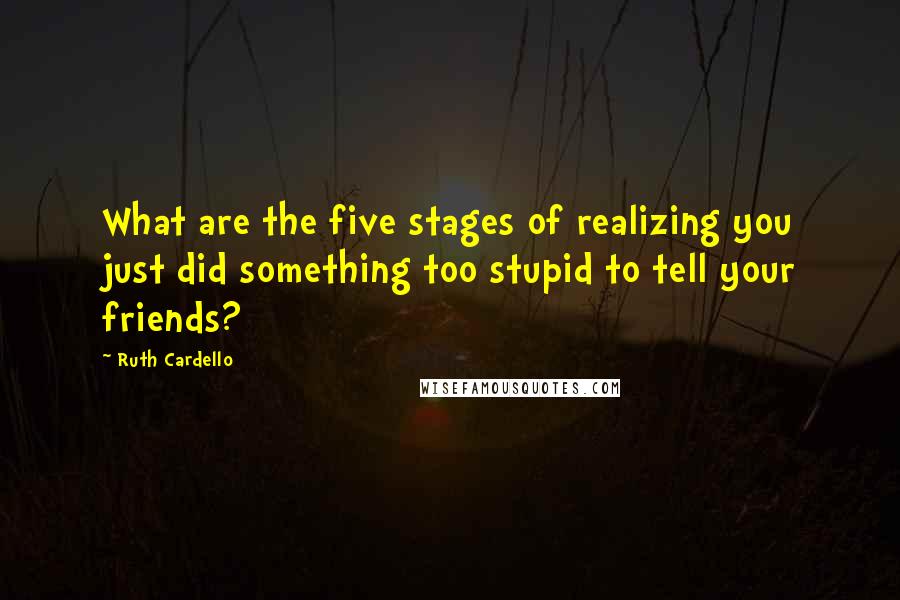 Ruth Cardello Quotes: What are the five stages of realizing you just did something too stupid to tell your friends?