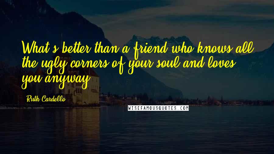 Ruth Cardello Quotes: What's better than a friend who knows all the ugly corners of your soul and loves you anyway?