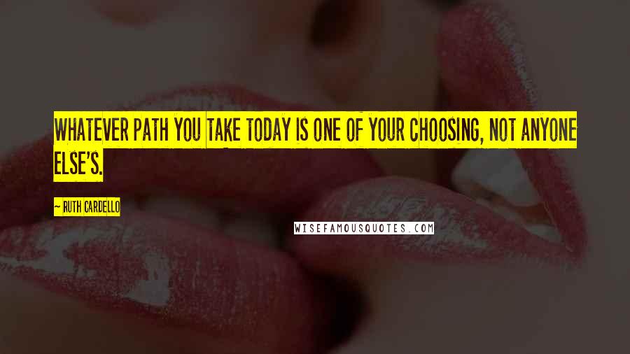Ruth Cardello Quotes: Whatever path you take today is one of your choosing, not anyone else's.