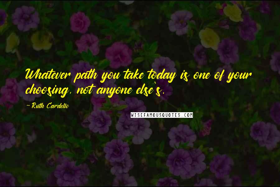 Ruth Cardello Quotes: Whatever path you take today is one of your choosing, not anyone else's.
