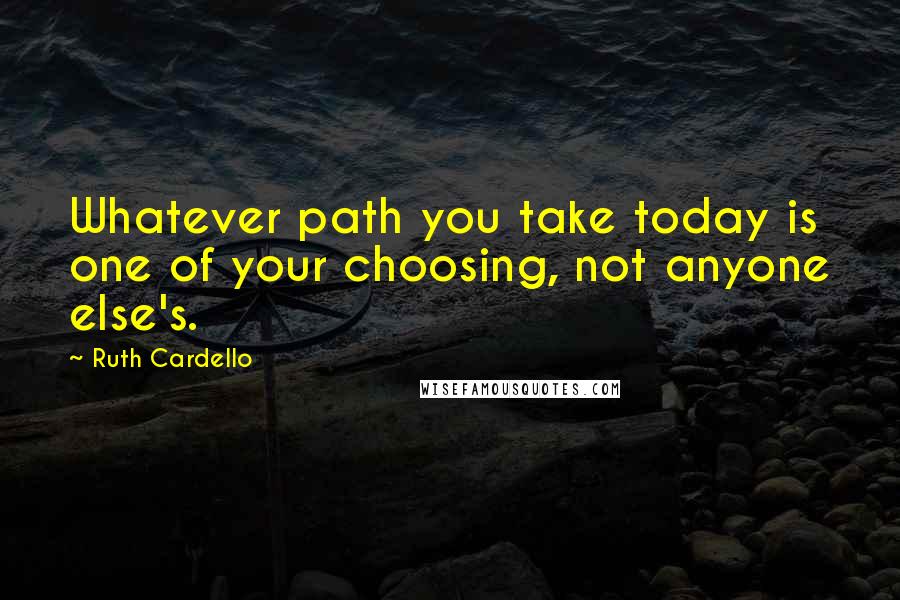 Ruth Cardello Quotes: Whatever path you take today is one of your choosing, not anyone else's.