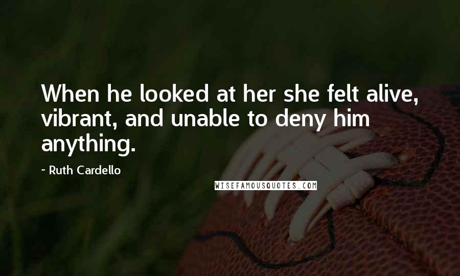 Ruth Cardello Quotes: When he looked at her she felt alive, vibrant, and unable to deny him anything.
