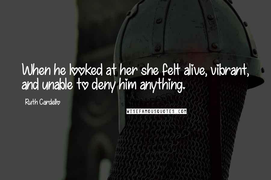 Ruth Cardello Quotes: When he looked at her she felt alive, vibrant, and unable to deny him anything.