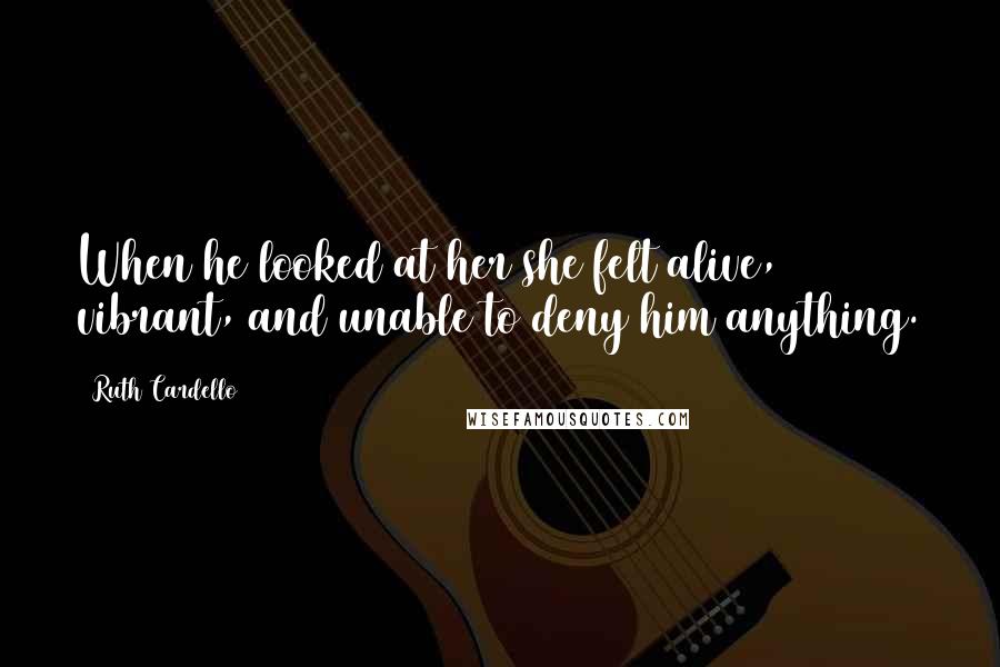 Ruth Cardello Quotes: When he looked at her she felt alive, vibrant, and unable to deny him anything.