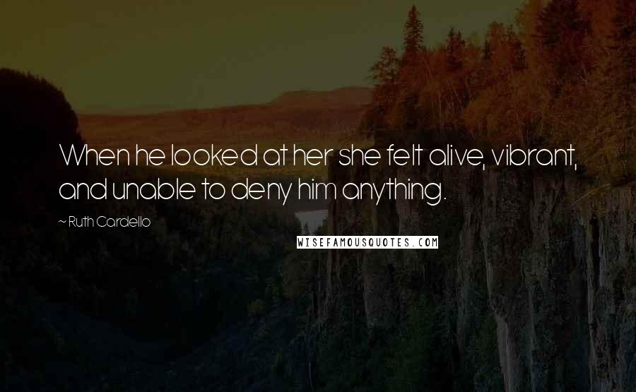 Ruth Cardello Quotes: When he looked at her she felt alive, vibrant, and unable to deny him anything.